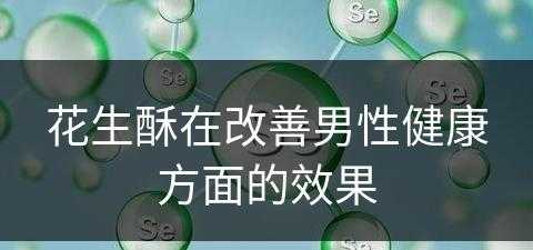 花生酥在改善男性健康方面的效果